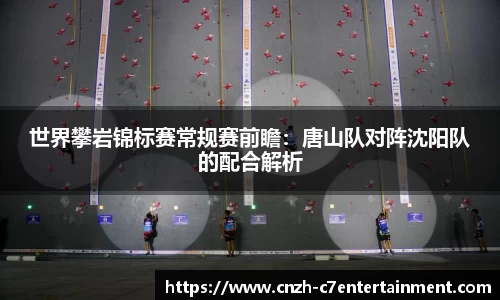 世界攀岩锦标赛常规赛前瞻：唐山队对阵沈阳队的配合解析