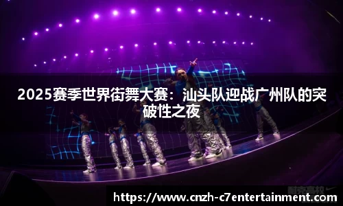 2025赛季世界街舞大赛：汕头队迎战广州队的突破性之夜