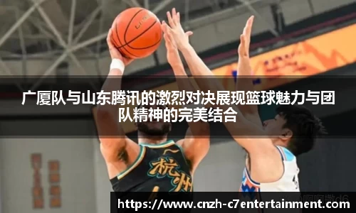 广厦队与山东腾讯的激烈对决展现篮球魅力与团队精神的完美结合
