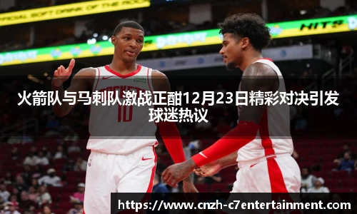 火箭队与马刺队激战正酣12月23日精彩对决引发球迷热议